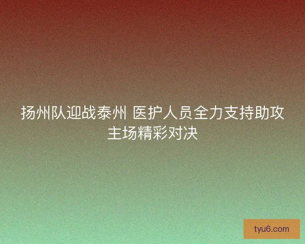 扬州队迎战泰州 医护人员全力支持助攻主场精彩对决