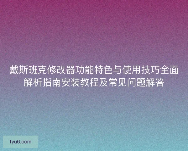 戴斯班克修改器功能特色与使用技巧全面解析指南安装教程及常见问题解答