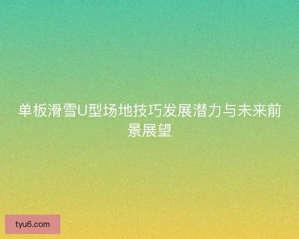 单板滑雪U型场地技巧发展潜力与未来前景展望