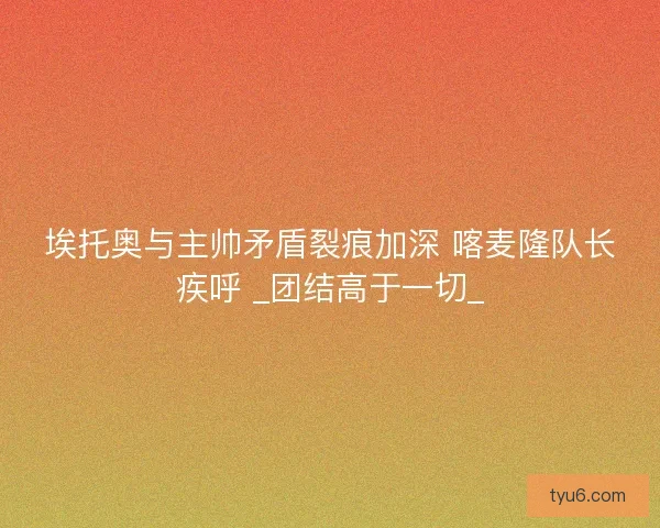 埃托奥与主帅矛盾裂痕加深 喀麦隆队长疾呼 _团结高于一切_