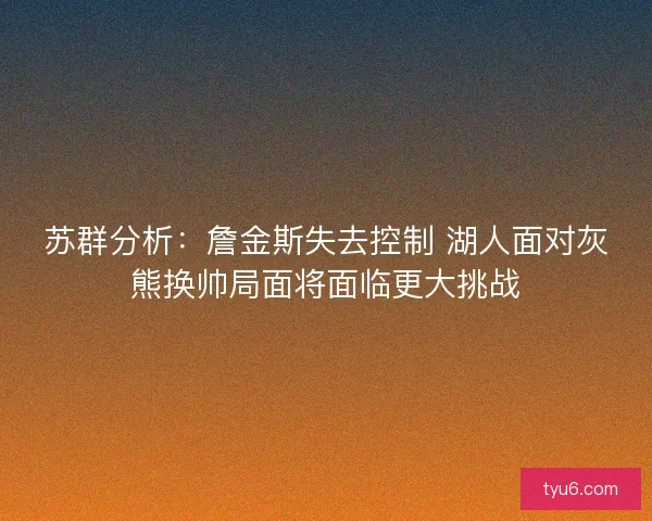苏群分析：詹金斯失去控制 湖人面对灰熊换帅局面将面临更大挑战