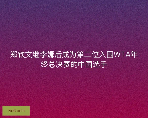 郑钦文继李娜后成为第二位入围WTA年终总决赛的中国选手