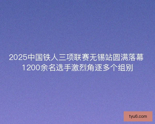 2025中国铁人三项联赛无锡站圆满落幕 1200余名选手激烈角逐多个组别