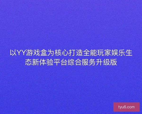 以YY游戏盒为核心打造全能玩家娱乐生态新体验平台综合服务升级版