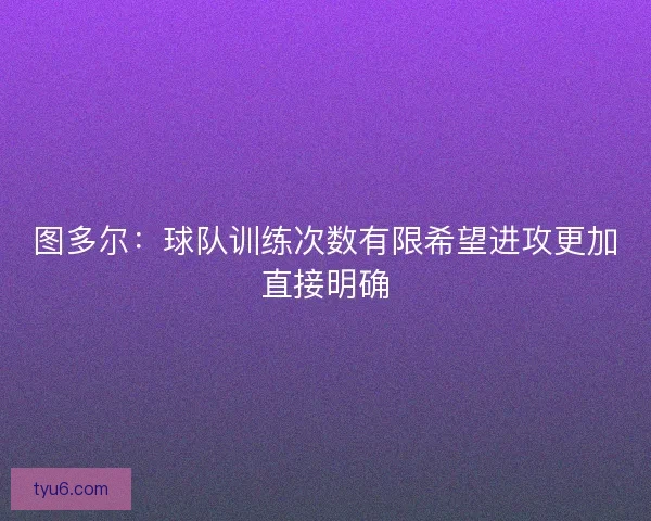 图多尔：球队训练次数有限希望进攻更加直接明确