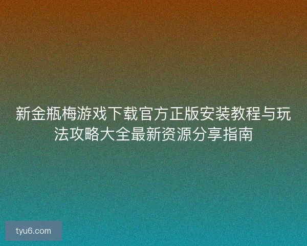 新金瓶梅游戏下载官方正版安装教程与玩法攻略大全最新资源分享指南
