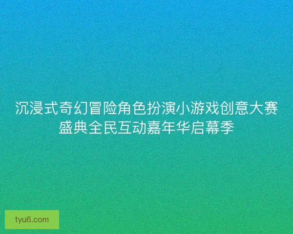 沉浸式奇幻冒险角色扮演小游戏创意大赛盛典全民互动嘉年华启幕季