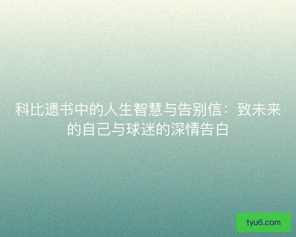 科比遗书中的人生智慧与告别信：致未来的自己与球迷的深情告白