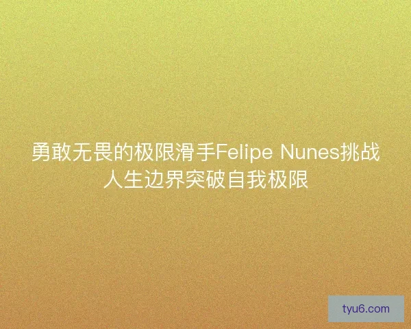 勇敢无畏的极限滑手Felipe Nunes挑战人生边界突破自我极限
