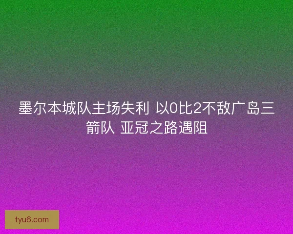 墨尔本城队主场失利 以0比2不敌广岛三箭队 亚冠之路遇阻