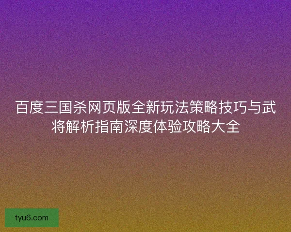 百度三国杀网页版全新玩法策略技巧与武将解析指南深度体验攻略大全