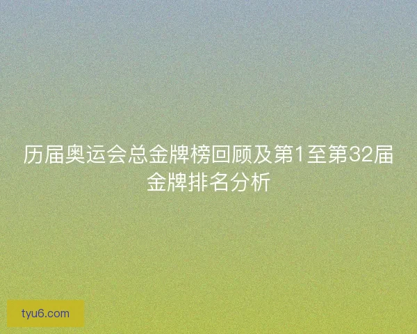 历届奥运会总金牌榜回顾及第1至第32届金牌排名分析