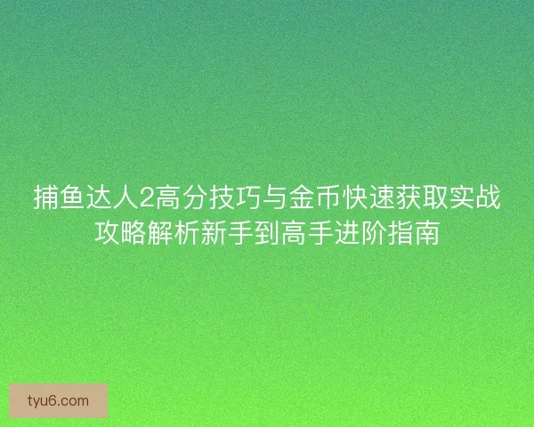 捕鱼达人2高分技巧与金币快速获取实战攻略解析新手到高手进阶指南
