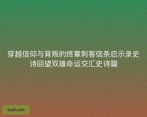 穿越信仰与背叛的终章刺客信条启示录史诗回望双雄命运交汇史诗篇