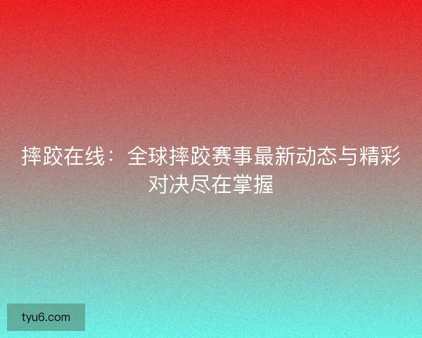 摔跤在线：全球摔跤赛事最新动态与精彩对决尽在掌握