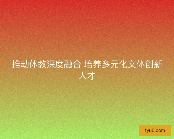 推动体教深度融合 培养多元化文体创新人才