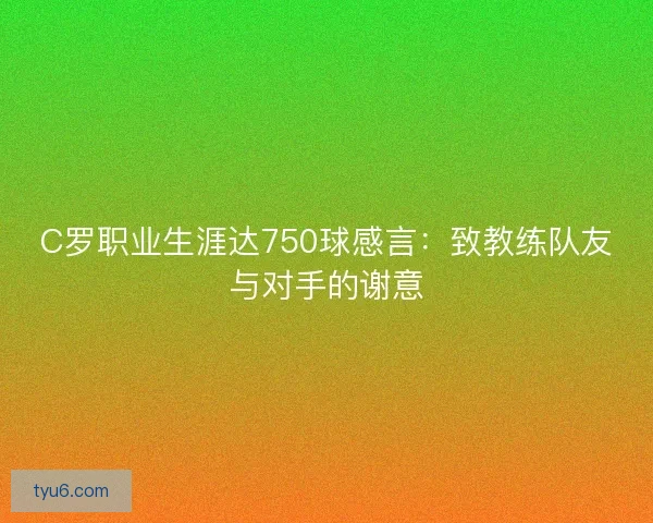 C罗职业生涯达750球感言：致教练队友与对手的谢意