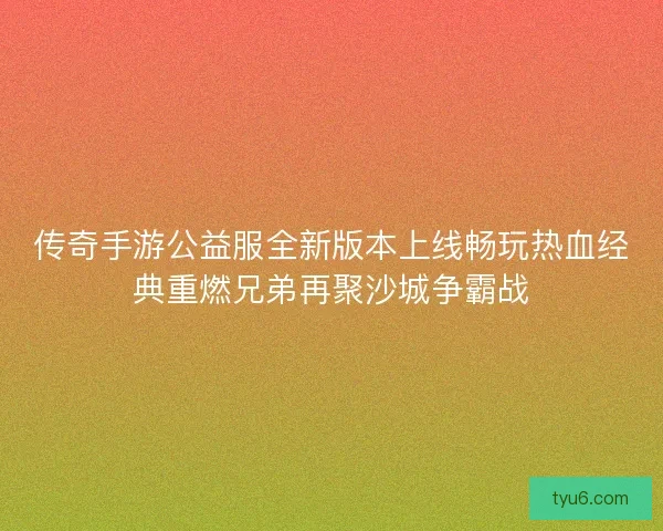 传奇手游公益服全新版本上线畅玩热血经典重燃兄弟再聚沙城争霸战