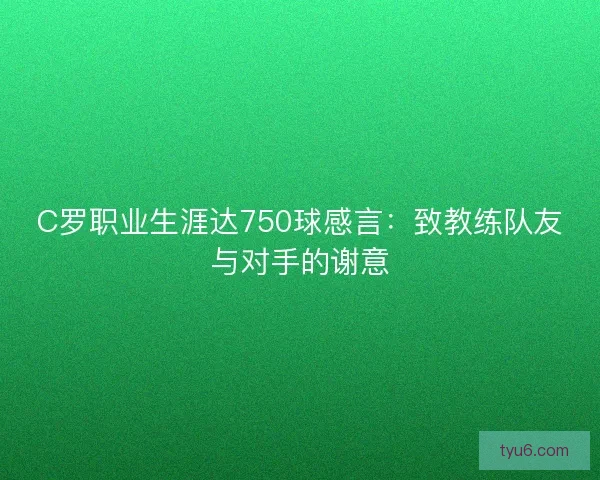 C罗职业生涯达750球感言：致教练队友与对手的谢意