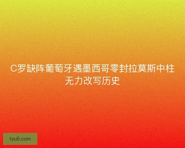 C罗缺阵葡萄牙遇墨西哥零封拉莫斯中柱无力改写历史