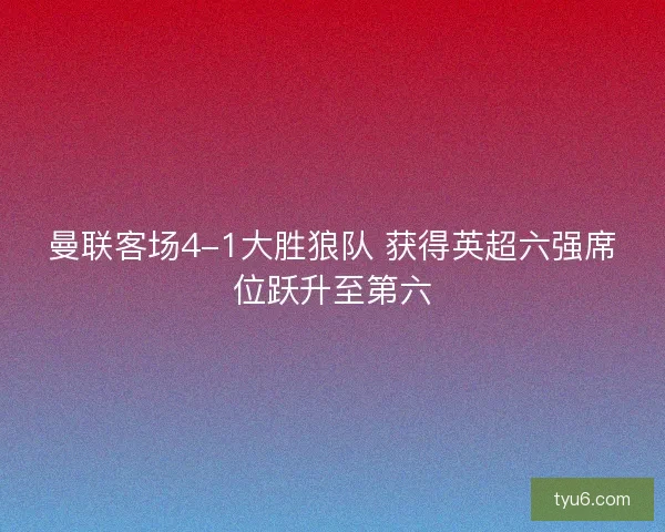 曼联客场4-1大胜狼队 获得英超六强席位跃升至第六