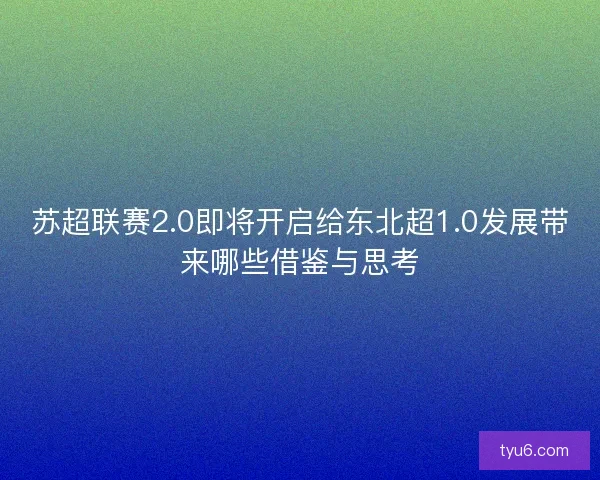 苏超联赛2.0即将开启给东北超1.0发展带来哪些借鉴与思考