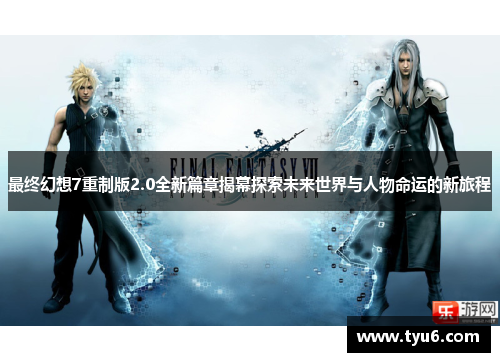 最终幻想7重制版2.0全新篇章揭幕探索未来世界与人物命运的新旅程
